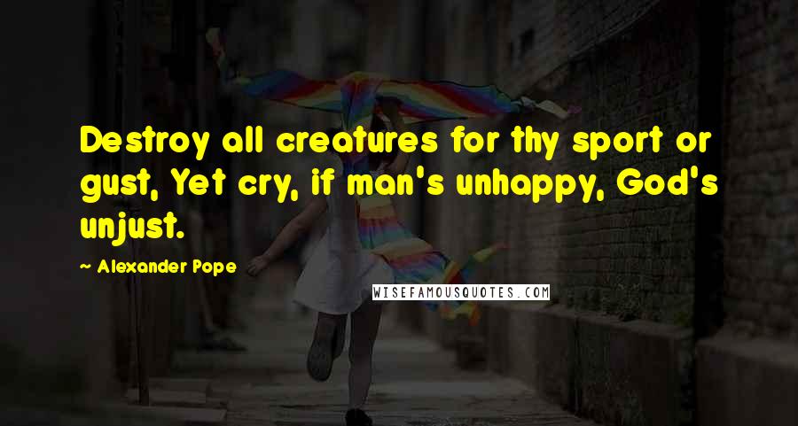Alexander Pope Quotes: Destroy all creatures for thy sport or gust, Yet cry, if man's unhappy, God's unjust.