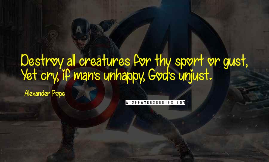 Alexander Pope Quotes: Destroy all creatures for thy sport or gust, Yet cry, if man's unhappy, God's unjust.