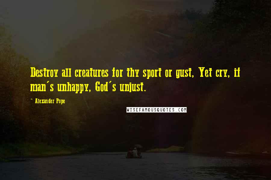 Alexander Pope Quotes: Destroy all creatures for thy sport or gust, Yet cry, if man's unhappy, God's unjust.