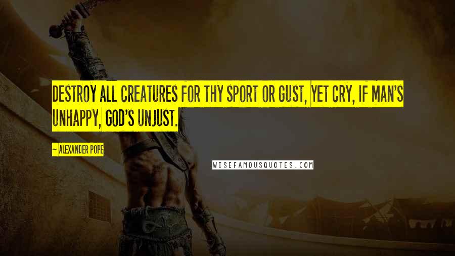 Alexander Pope Quotes: Destroy all creatures for thy sport or gust, Yet cry, if man's unhappy, God's unjust.