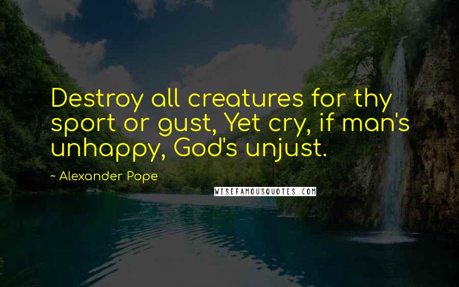 Alexander Pope Quotes: Destroy all creatures for thy sport or gust, Yet cry, if man's unhappy, God's unjust.