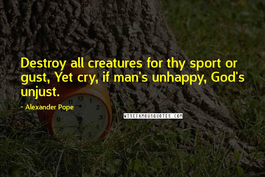 Alexander Pope Quotes: Destroy all creatures for thy sport or gust, Yet cry, if man's unhappy, God's unjust.