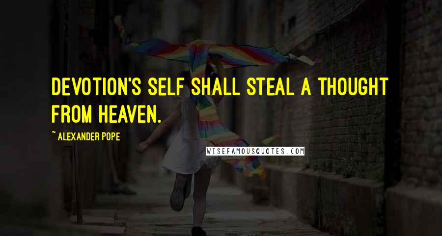 Alexander Pope Quotes: Devotion's self shall steal a thought from heaven.