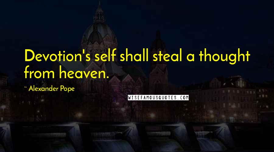 Alexander Pope Quotes: Devotion's self shall steal a thought from heaven.