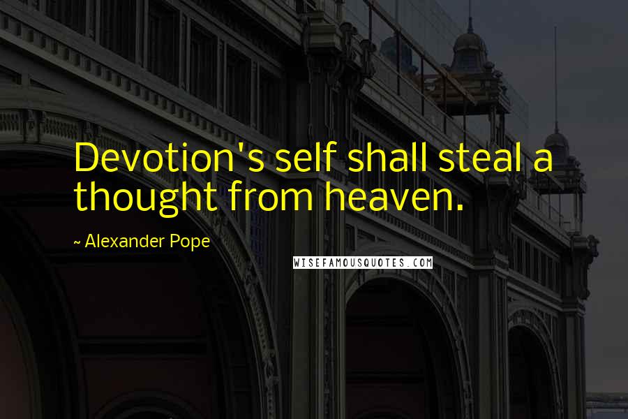 Alexander Pope Quotes: Devotion's self shall steal a thought from heaven.