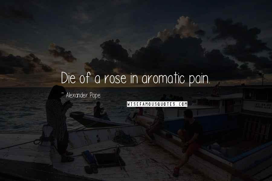 Alexander Pope Quotes: Die of a rose in aromatic pain.