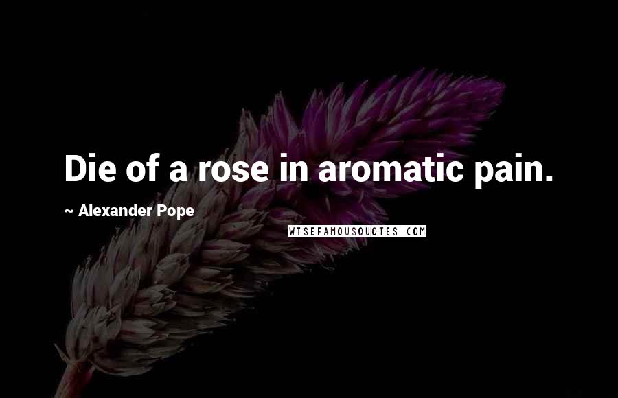 Alexander Pope Quotes: Die of a rose in aromatic pain.