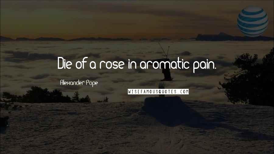 Alexander Pope Quotes: Die of a rose in aromatic pain.