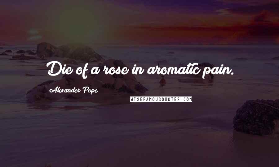 Alexander Pope Quotes: Die of a rose in aromatic pain.