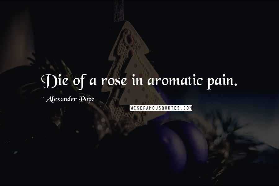 Alexander Pope Quotes: Die of a rose in aromatic pain.