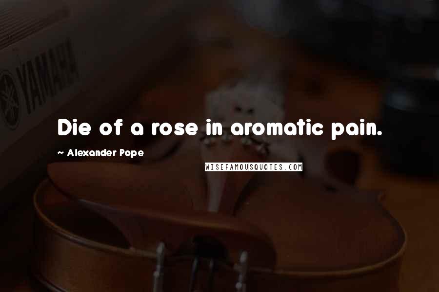 Alexander Pope Quotes: Die of a rose in aromatic pain.