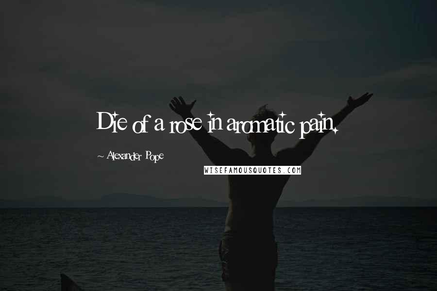Alexander Pope Quotes: Die of a rose in aromatic pain.