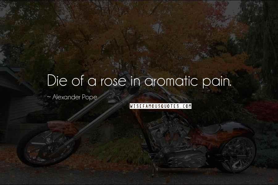 Alexander Pope Quotes: Die of a rose in aromatic pain.