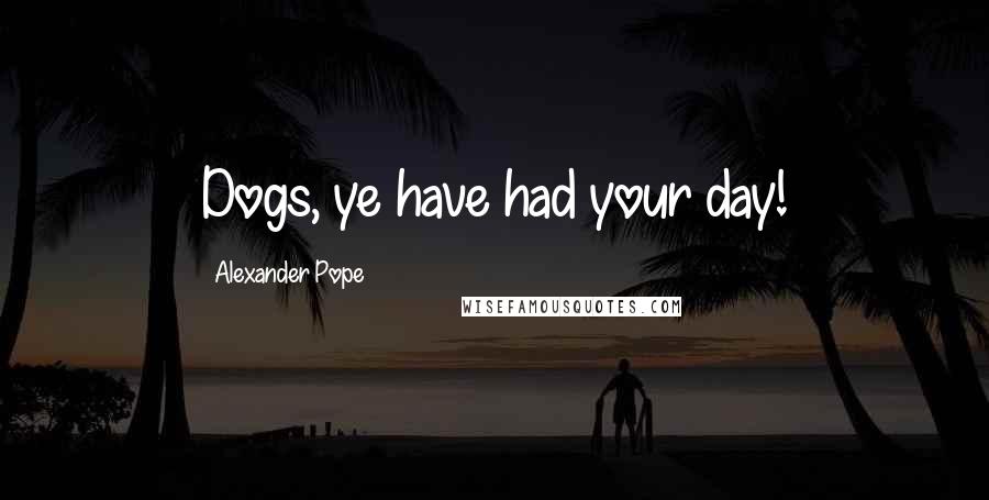 Alexander Pope Quotes: Dogs, ye have had your day!