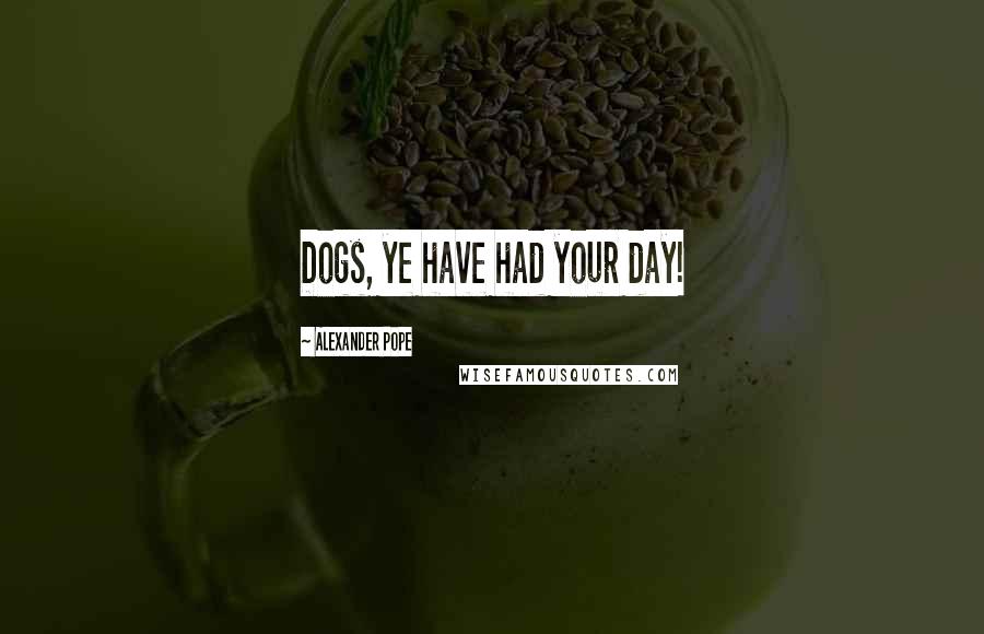 Alexander Pope Quotes: Dogs, ye have had your day!