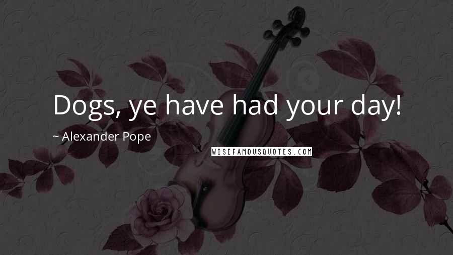 Alexander Pope Quotes: Dogs, ye have had your day!