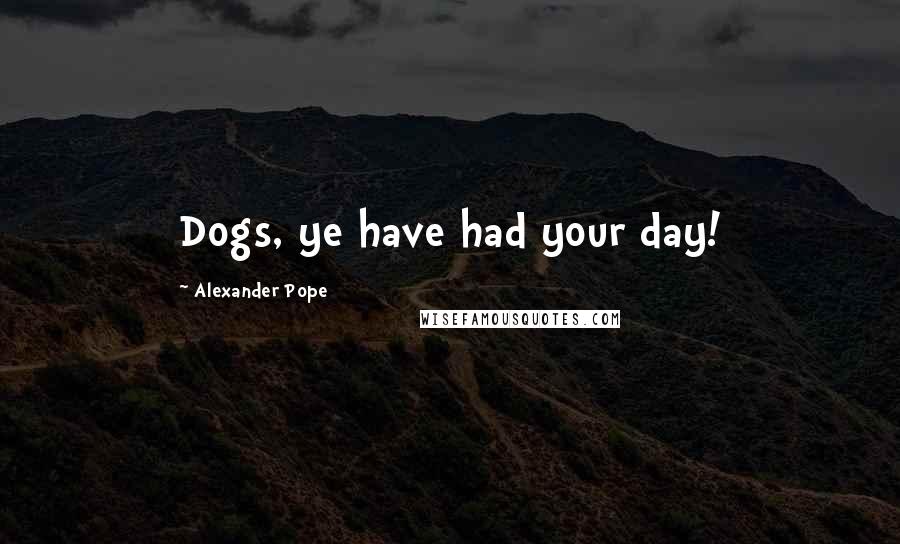 Alexander Pope Quotes: Dogs, ye have had your day!