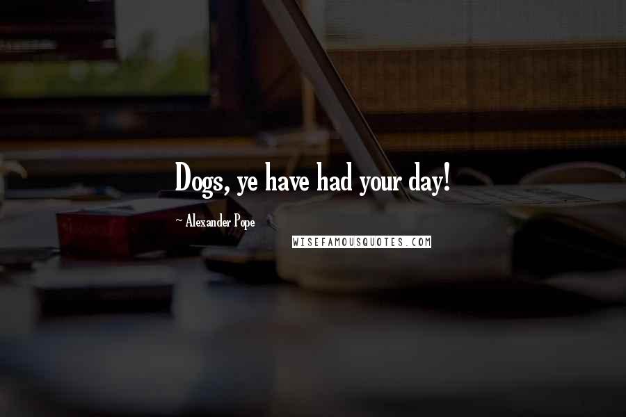Alexander Pope Quotes: Dogs, ye have had your day!