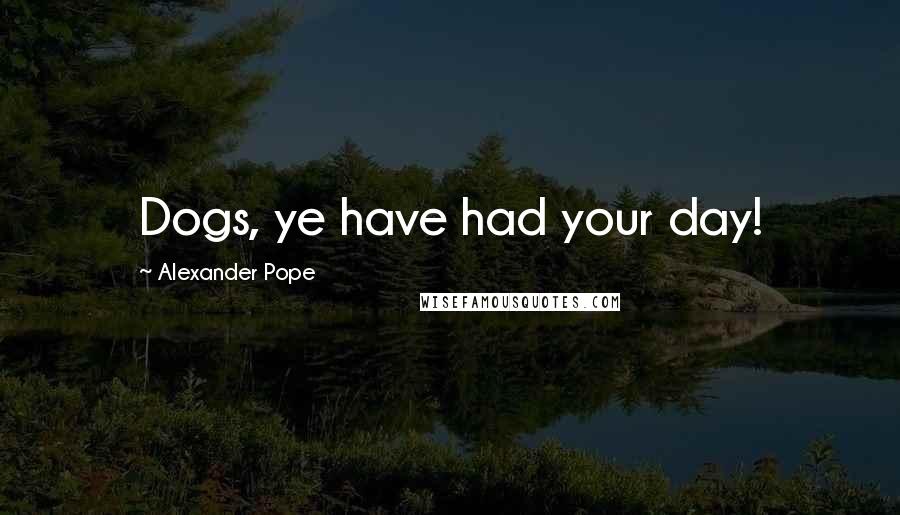 Alexander Pope Quotes: Dogs, ye have had your day!