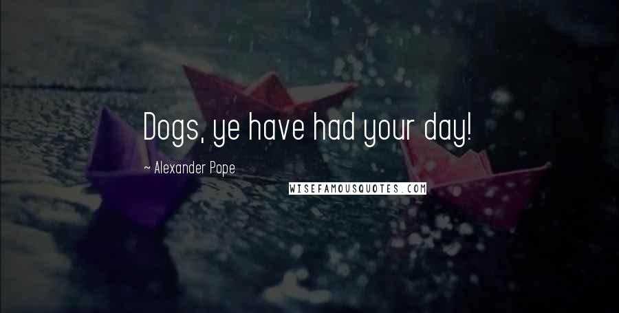 Alexander Pope Quotes: Dogs, ye have had your day!