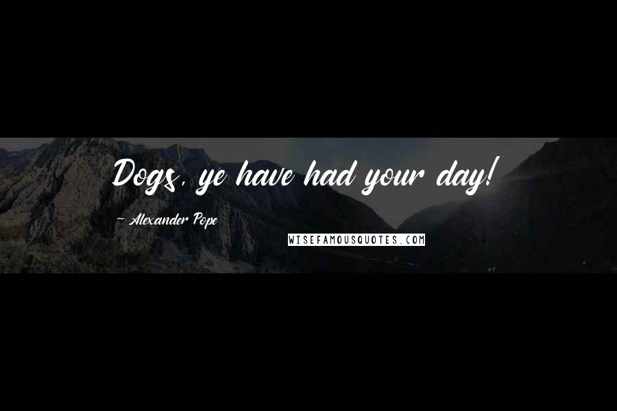 Alexander Pope Quotes: Dogs, ye have had your day!