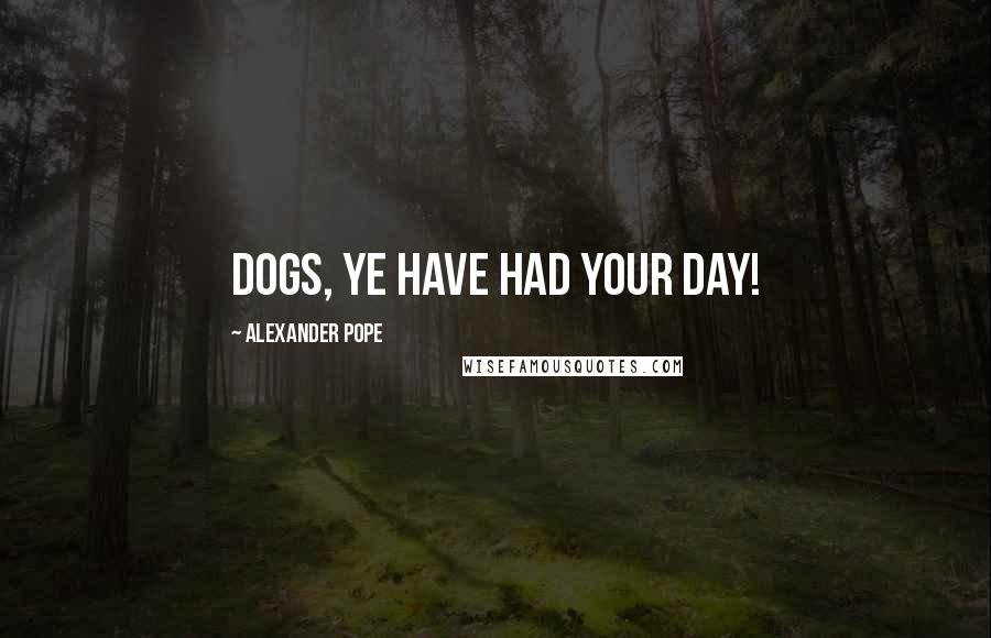 Alexander Pope Quotes: Dogs, ye have had your day!