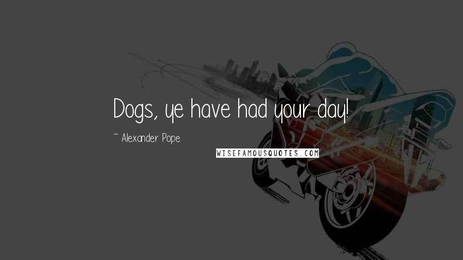 Alexander Pope Quotes: Dogs, ye have had your day!