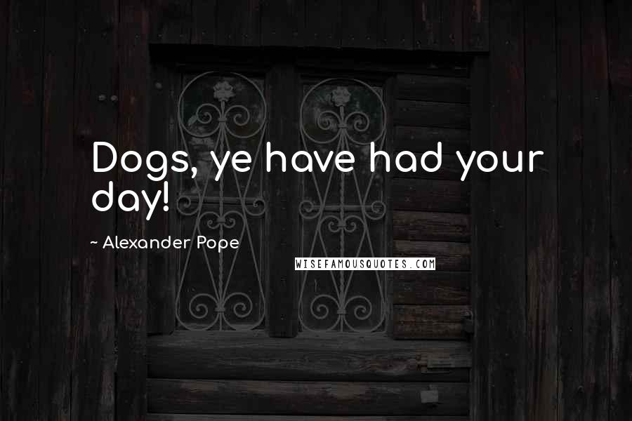 Alexander Pope Quotes: Dogs, ye have had your day!