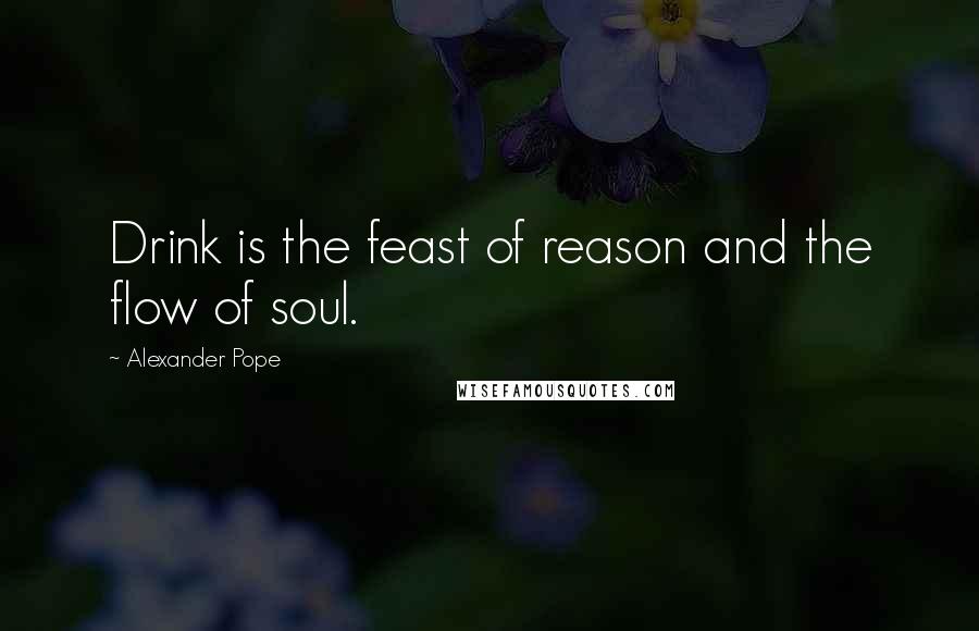 Alexander Pope Quotes: Drink is the feast of reason and the flow of soul.