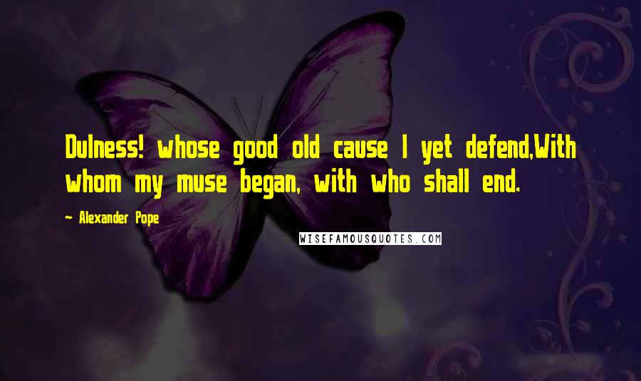 Alexander Pope Quotes: Dulness! whose good old cause I yet defend,With whom my muse began, with who shall end.