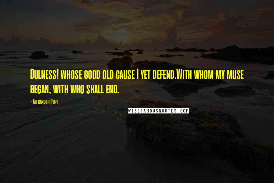 Alexander Pope Quotes: Dulness! whose good old cause I yet defend,With whom my muse began, with who shall end.