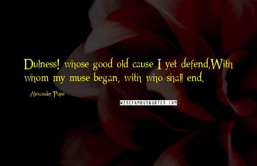 Alexander Pope Quotes: Dulness! whose good old cause I yet defend,With whom my muse began, with who shall end.