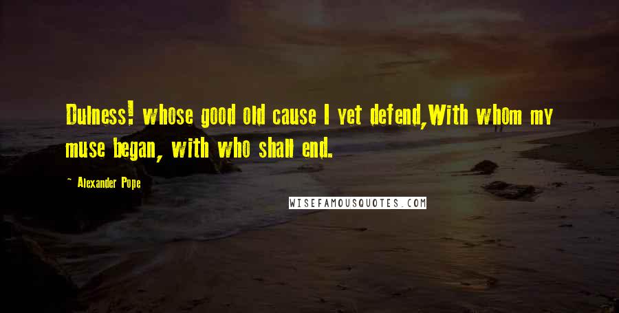 Alexander Pope Quotes: Dulness! whose good old cause I yet defend,With whom my muse began, with who shall end.