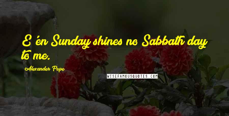 Alexander Pope Quotes: E'en Sunday shines no Sabbath day to me.