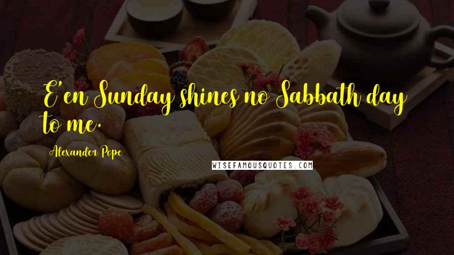 Alexander Pope Quotes: E'en Sunday shines no Sabbath day to me.