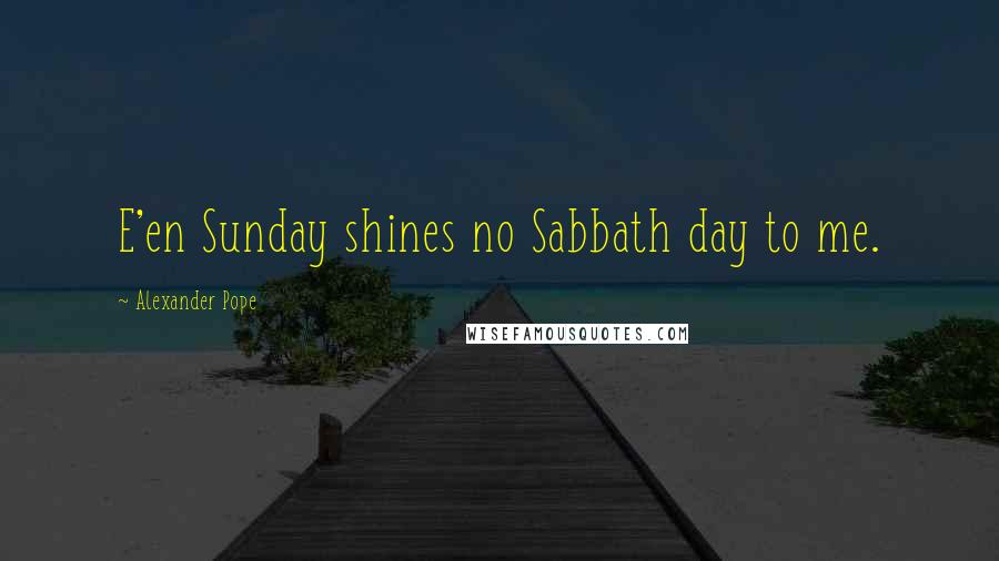 Alexander Pope Quotes: E'en Sunday shines no Sabbath day to me.