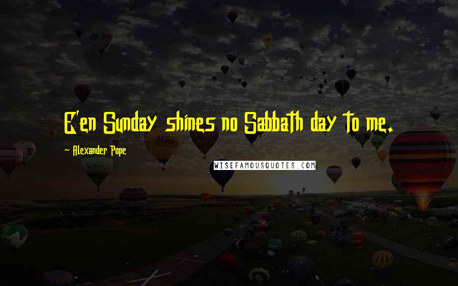 Alexander Pope Quotes: E'en Sunday shines no Sabbath day to me.