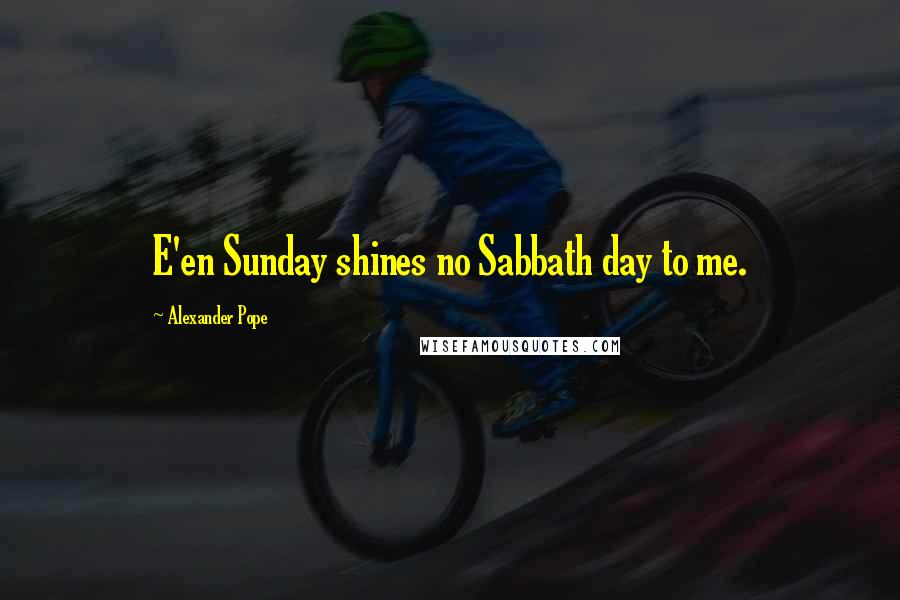 Alexander Pope Quotes: E'en Sunday shines no Sabbath day to me.