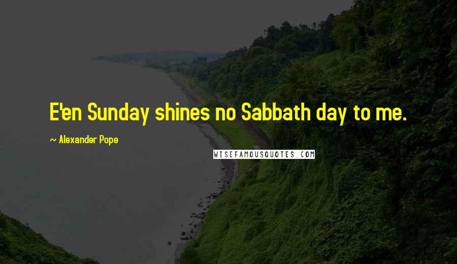 Alexander Pope Quotes: E'en Sunday shines no Sabbath day to me.