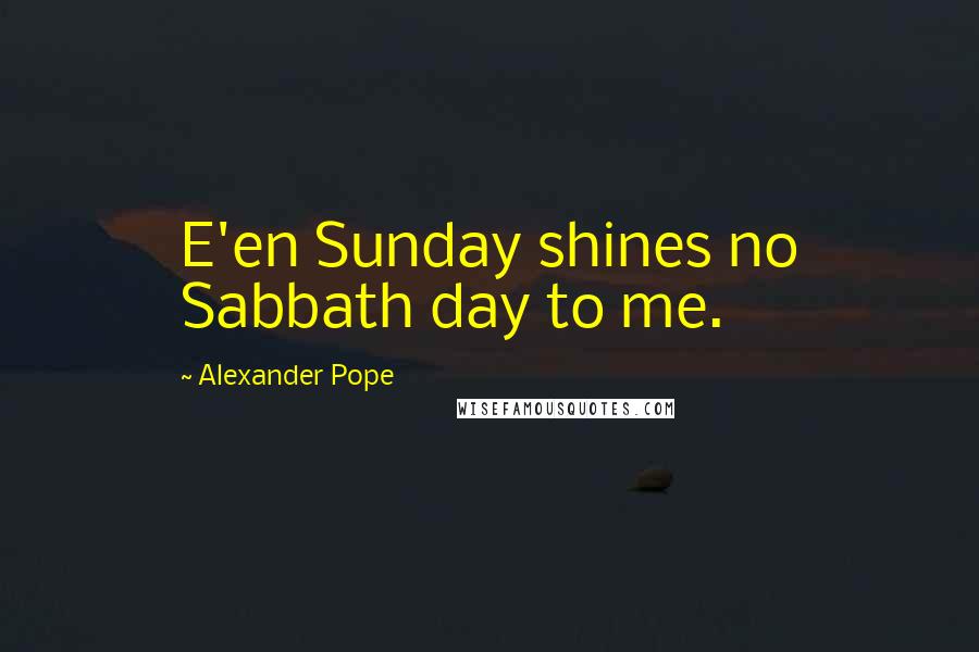 Alexander Pope Quotes: E'en Sunday shines no Sabbath day to me.