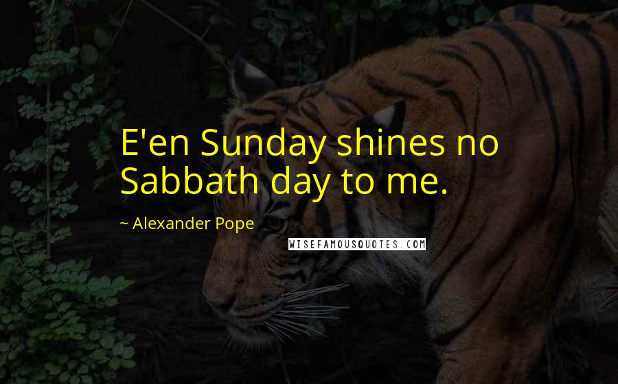 Alexander Pope Quotes: E'en Sunday shines no Sabbath day to me.