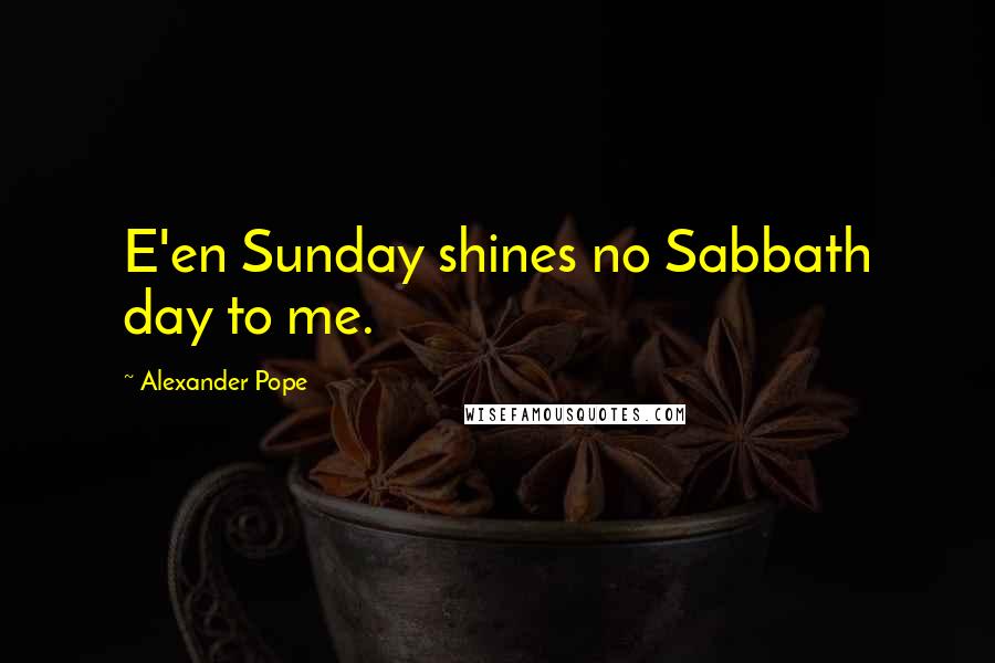 Alexander Pope Quotes: E'en Sunday shines no Sabbath day to me.