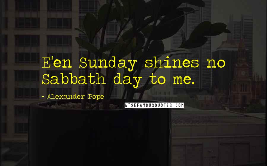 Alexander Pope Quotes: E'en Sunday shines no Sabbath day to me.