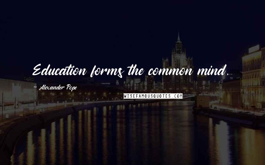 Alexander Pope Quotes: Education forms the common mind.