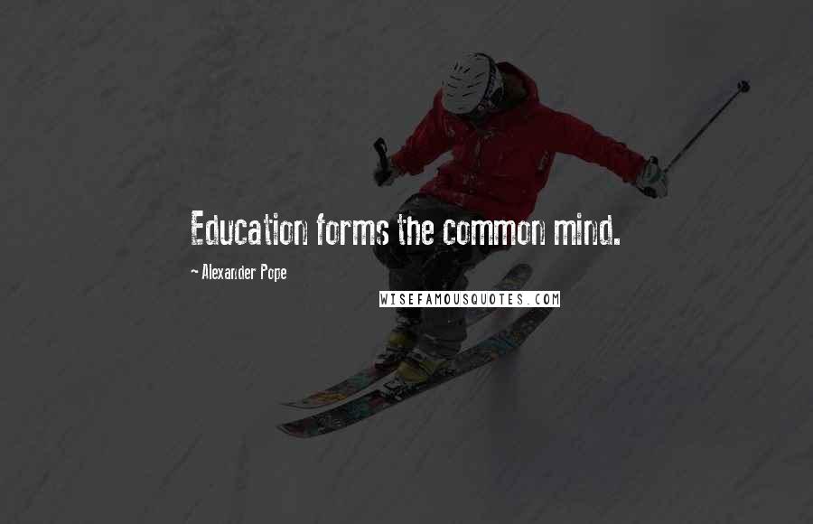 Alexander Pope Quotes: Education forms the common mind.