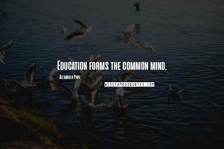 Alexander Pope Quotes: Education forms the common mind.