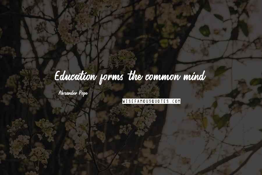 Alexander Pope Quotes: Education forms the common mind.