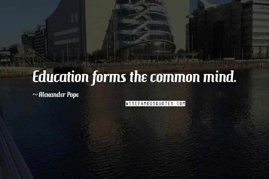 Alexander Pope Quotes: Education forms the common mind.