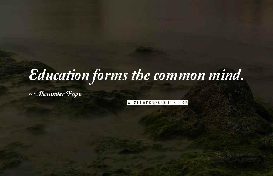 Alexander Pope Quotes: Education forms the common mind.