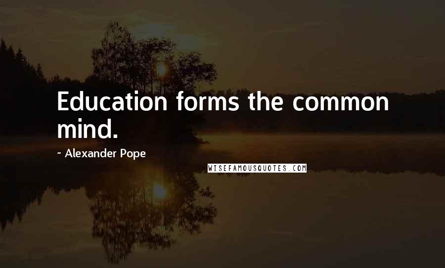 Alexander Pope Quotes: Education forms the common mind.